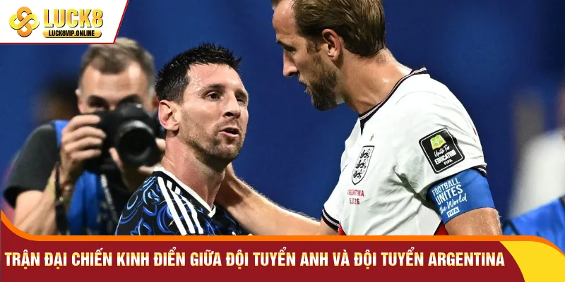 Trận đại chiến kinh điển giữa Đội tuyển Anh và Đội tuyển Argentina
